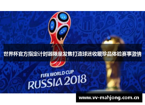 世界杯官方指定计时器限量发售打造球迷收藏珍品体验赛事激情 世界杯官方指定计时器限量发售打造球迷收藏珍品体验赛事激情