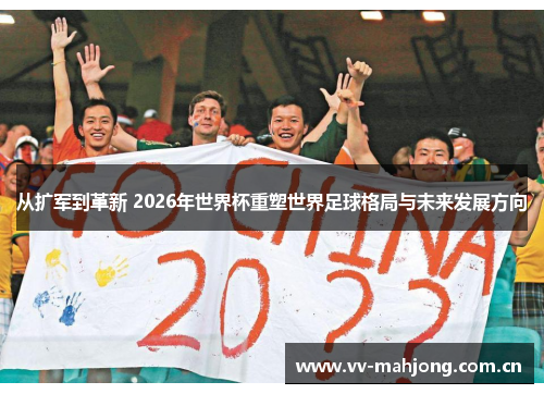 从扩军到革新 2026年世界杯重塑世界足球格局与未来发展方向 从扩军到革新 2026年世界杯重塑世界足球格局与未来发展方向