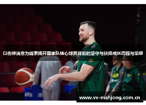 以伤停消息为线索揭开国家队核心球员背后的坚守与抉择成长历程与荣耀 以伤停消息为线索揭开国家队核心球员背后的坚守与抉择成长历程与荣耀