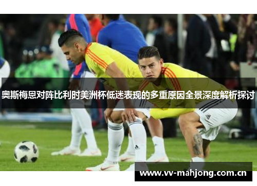 奥斯梅恩对阵比利时美洲杯低迷表现的多重原因全景深度解析探讨 奥斯梅恩对阵比利时美洲杯低迷表现的多重原因全景深度解析探讨